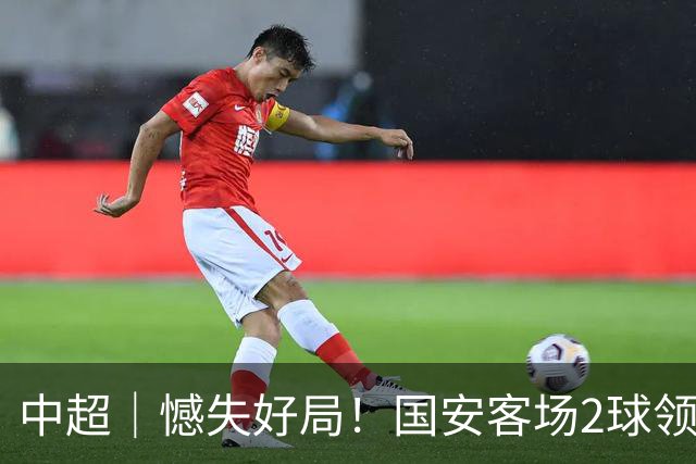 中超｜憾失好局！国安客场2球领先被成都蓉城追平