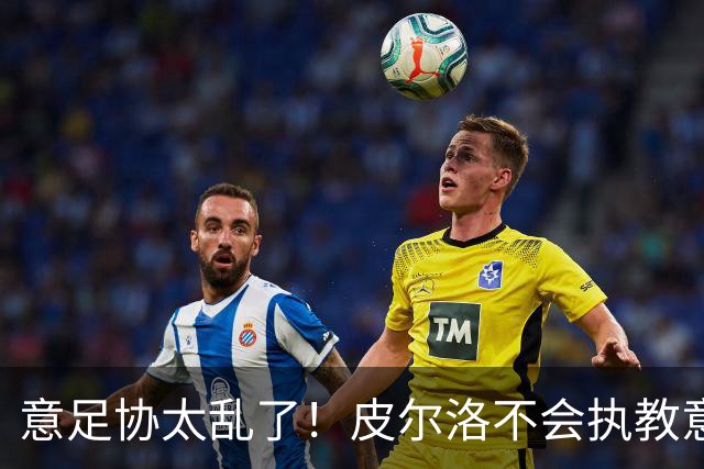 意足协太乱了！皮尔洛不会执教意大利队 马尔蒂尼或辞职