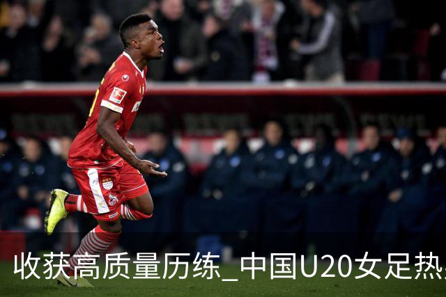 收获高质量历练 中国U20女足热身赛2-1力克朝鲜U20