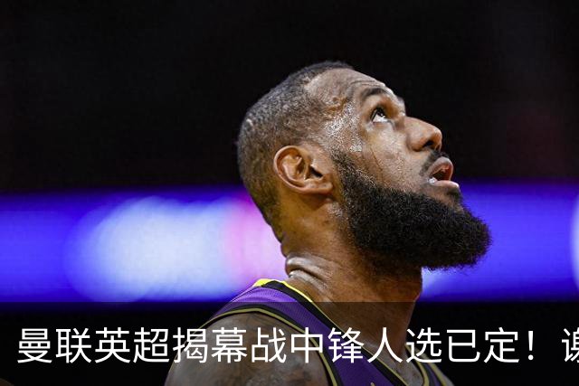 曼联英超揭幕战中锋人选已定！谢什科恐成替补，对米兰欲尝试复出