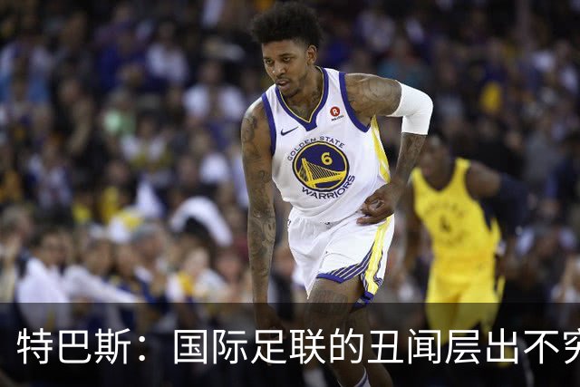 特巴斯：国际足联的丑闻层出不穷，他们不能只是道歉了事