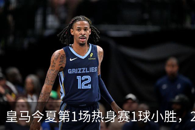 皇马今夏第1场热身赛1球小胜，20分钟比赛开放时间，有6大看点