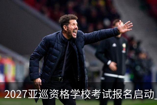 2027亚巡资格学校考试报名启动 前35名获参赛卡